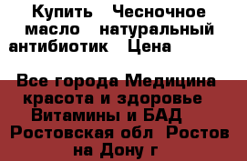 Купить : Чесночное масло - натуральный антибиотик › Цена ­ 2 685 - Все города Медицина, красота и здоровье » Витамины и БАД   . Ростовская обл.,Ростов-на-Дону г.